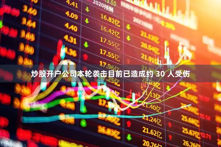 炒股开户公司本轮袭击目前已造成约 30 人受伤