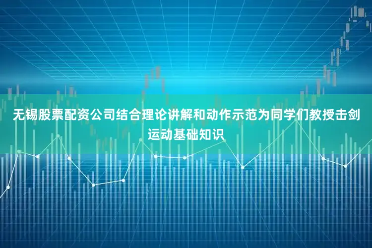 无锡股票配资公司结合理论讲解和动作示范为同学们教授击剑运动基础知识