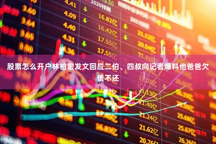 股票怎么开户林柏宏发文回应二伯、四叔向记者爆料他爸爸欠债不还