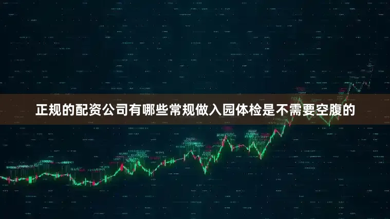 正规的配资公司有哪些常规做入园体检是不需要空腹的