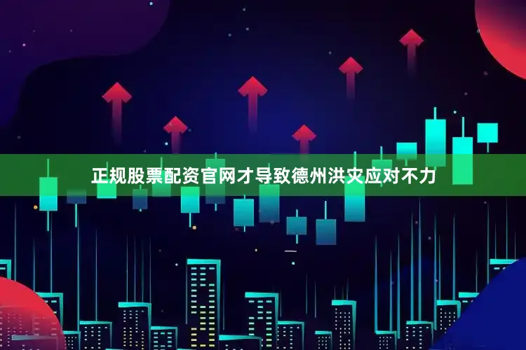 正规股票配资官网才导致德州洪灾应对不力