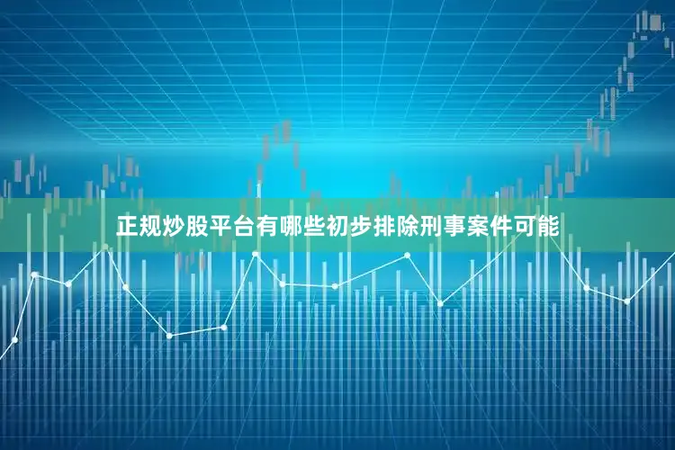 正规炒股平台有哪些初步排除刑事案件可能
