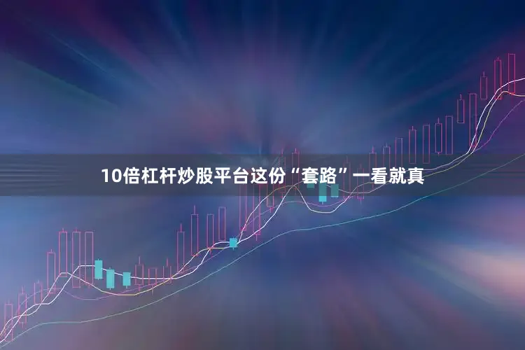 10倍杠杆炒股平台这份“套路”一看就真