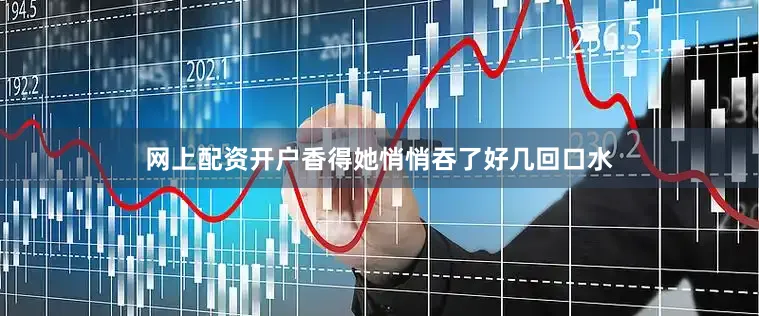 网上配资开户香得她悄悄吞了好几回口水