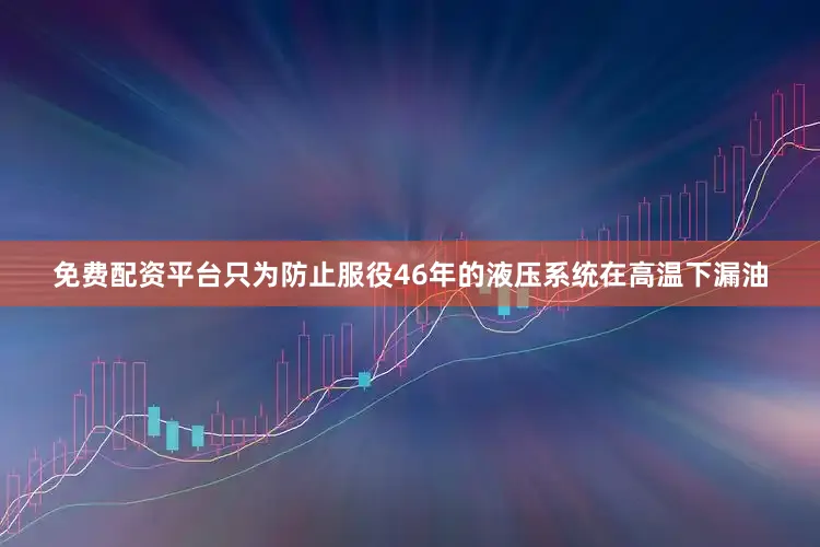免费配资平台只为防止服役46年的液压系统在高温下漏油