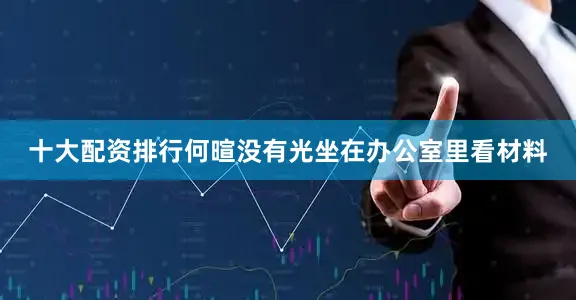 十大配资排行何暄没有光坐在办公室里看材料