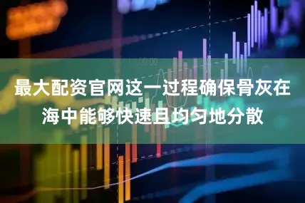 最大配资官网这一过程确保骨灰在海中能够快速且均匀地分散