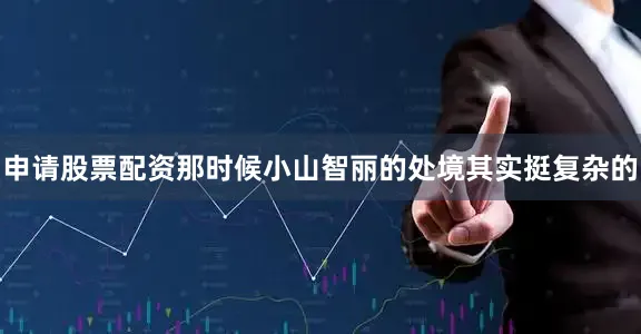 申请股票配资那时候小山智丽的处境其实挺复杂的