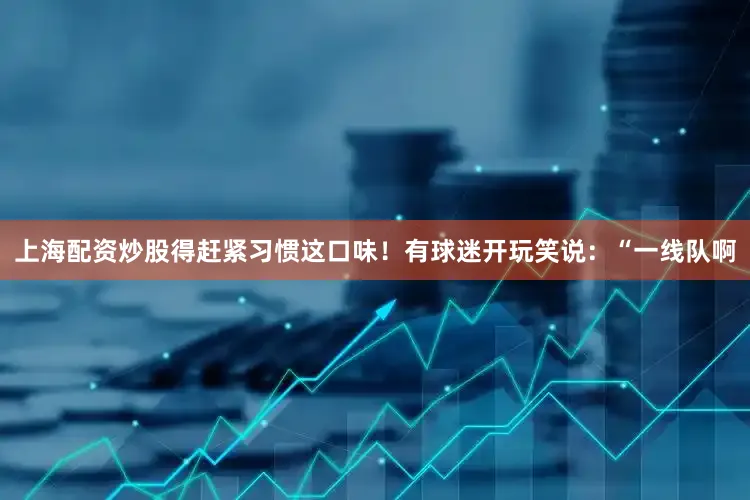 上海配资炒股得赶紧习惯这口味！有球迷开玩笑说：“一线队啊