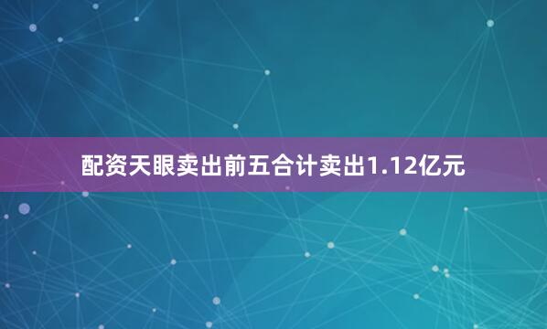 配资天眼卖出前五合计卖出1.12亿元