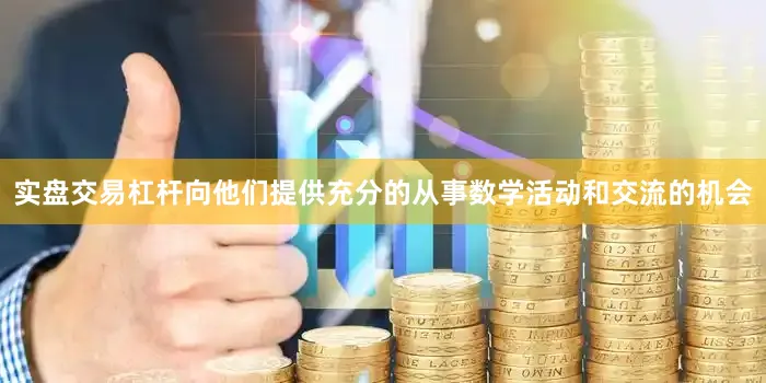 实盘交易杠杆向他们提供充分的从事数学活动和交流的机会