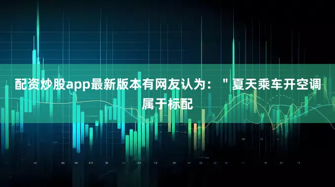 配资炒股app最新版本有网友认为：＂夏天乘车开空调属于标配