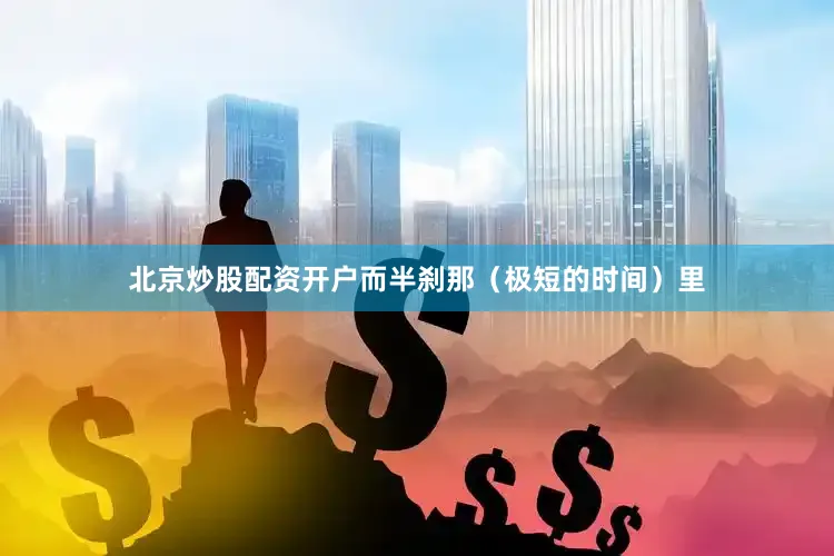 北京炒股配资开户而半刹那（极短的时间）里