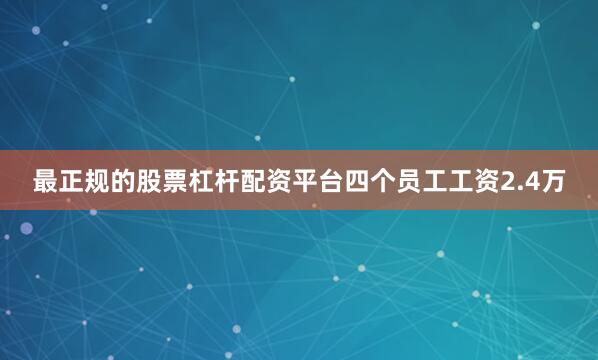 最正规的股票杠杆配资平台四个员工工资2.4万