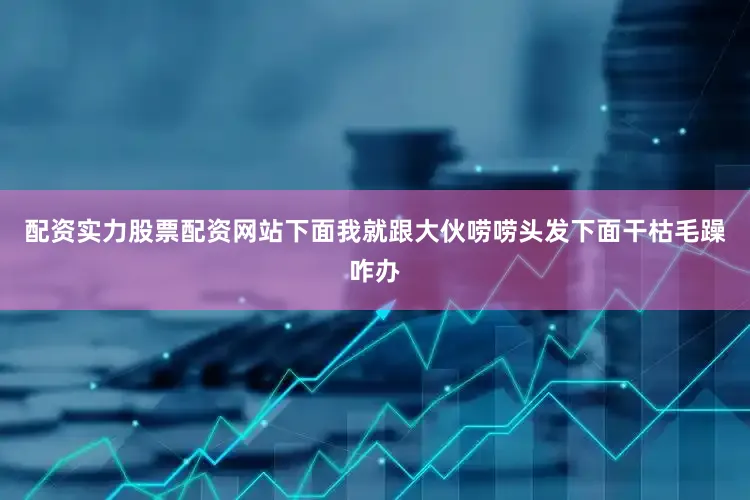 配资实力股票配资网站下面我就跟大伙唠唠头发下面干枯毛躁咋办