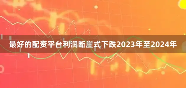 最好的配资平台　　利润断崖式下跌　　2023年至2024年