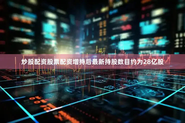 炒股配资股票配资增持后最新持股数目约为28亿股