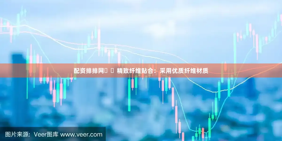 配资排排网✔️精致纤维贴合：采用优质纤维材质