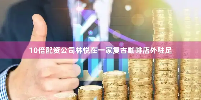 10倍配资公司林悦在一家复古咖啡店外驻足
