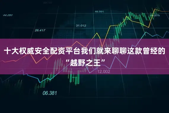 十大权威安全配资平台我们就来聊聊这款曾经的“越野之王”