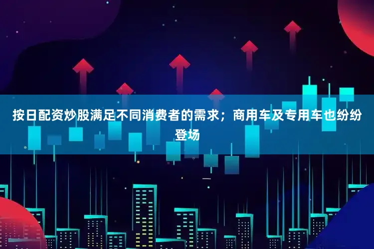 按日配资炒股满足不同消费者的需求；商用车及专用车也纷纷登场