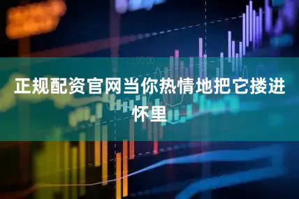 正规配资官网当你热情地把它搂进怀里