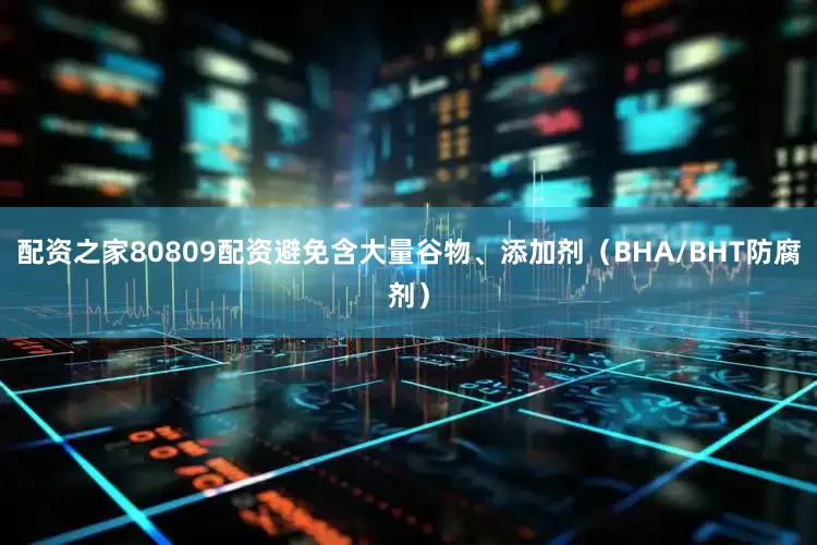 配资之家80809配资避免含大量谷物、添加剂（BHA/BHT防腐剂）