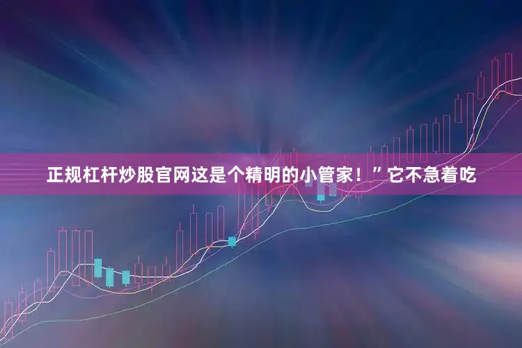 正规杠杆炒股官网这是个精明的小管家！”它不急着吃