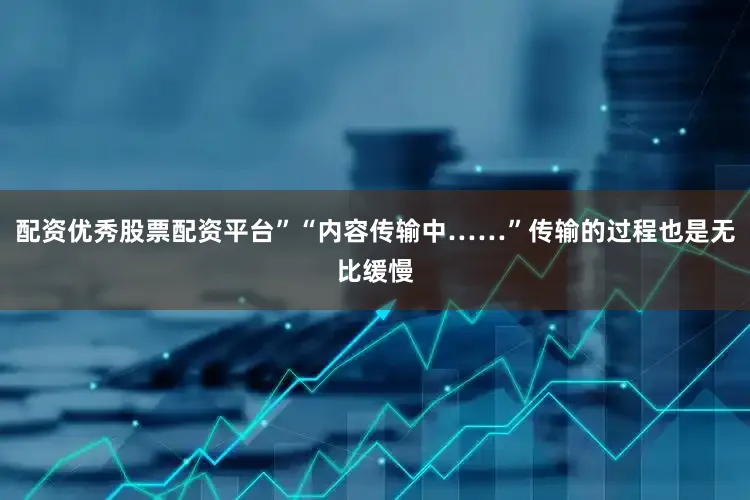 配资优秀股票配资平台”“内容传输中……”传输的过程也是无比缓慢