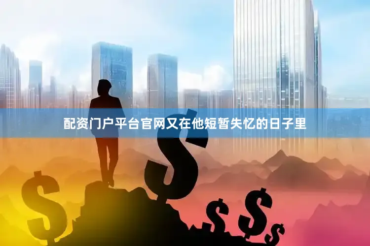 配资门户平台官网又在他短暂失忆的日子里