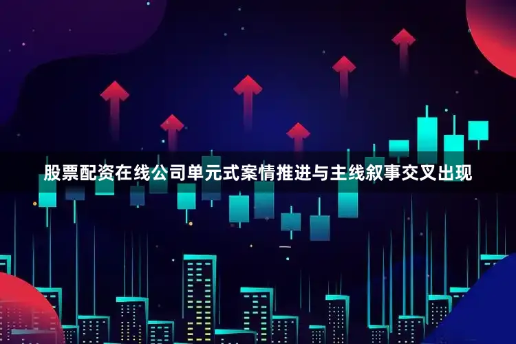 股票配资在线公司单元式案情推进与主线叙事交叉出现