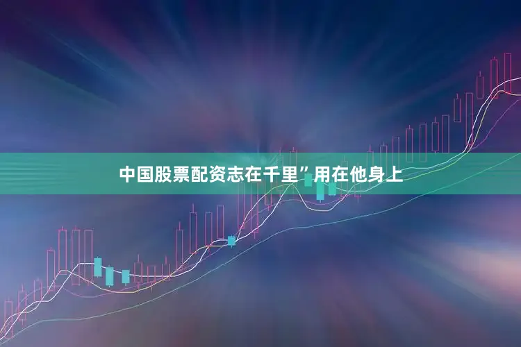 中国股票配资志在千里”用在他身上