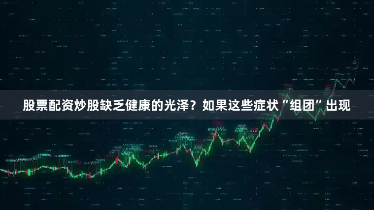 股票配资炒股缺乏健康的光泽？如果这些症状“组团”出现