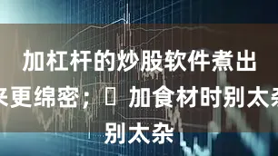 加杠杆的炒股软件煮出来更绵密；✅加食材时别太杂