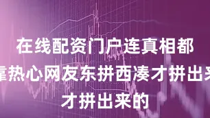 在线配资门户连真相都是靠热心网友东拼西凑才拼出来的