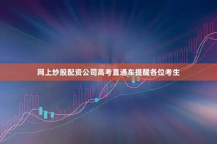网上炒股配资公司高考直通车提醒各位考生