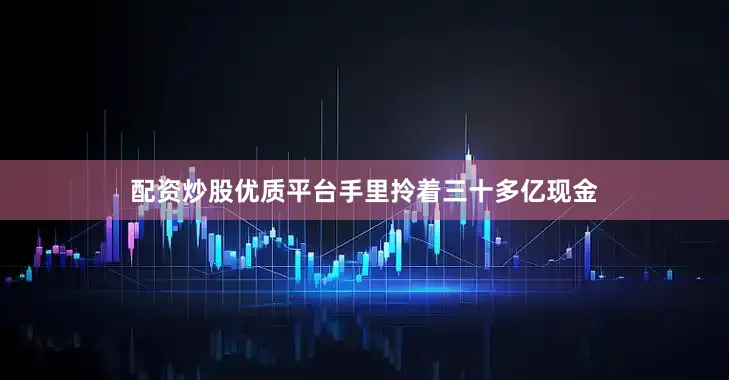 配资炒股优质平台手里拎着三十多亿现金