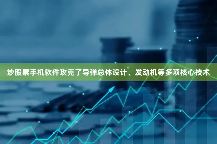 炒股票手机软件攻克了导弹总体设计、发动机等多项核心技术