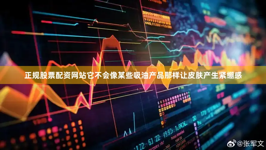 正规股票配资网站它不会像某些吸油产品那样让皮肤产生紧绷感