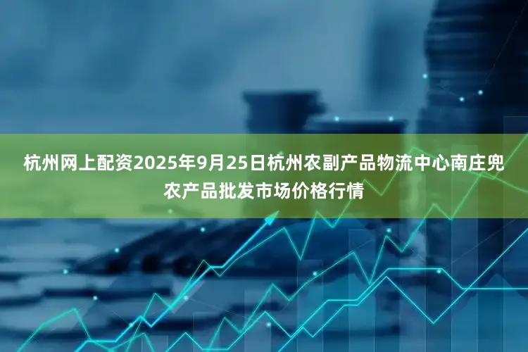杭州网上配资2025年9月25日杭州农副产品物流中心南庄兜农产品批发市场价格行情