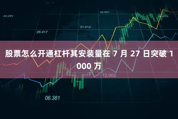 股票怎么开通杠杆其安装量在 7 月 27 日突破 1000 万