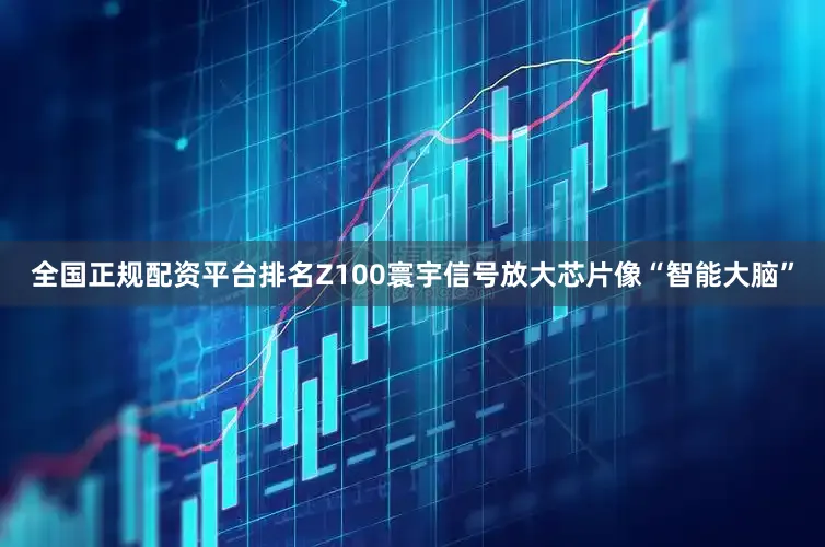 全国正规配资平台排名Z100寰宇信号放大芯片像“智能大脑”
