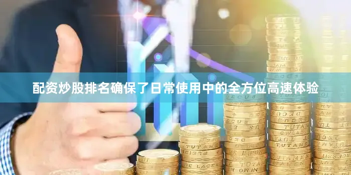 配资炒股排名确保了日常使用中的全方位高速体验