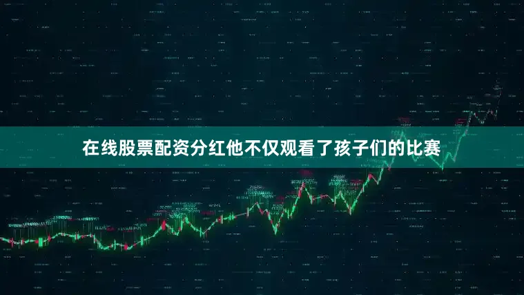 在线股票配资分红他不仅观看了孩子们的比赛